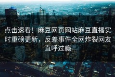 点击速看！麻豆网页网站麻豆直播实时重磅更新，反差事件全网炸裂网友直呼过瘾