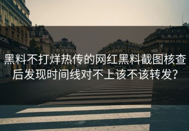 黑料不打烊热传的网红黑料截图核查后发现时间线对不上该不该转发？