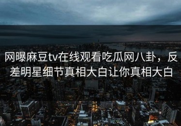 网曝麻豆tv在线观看吃瓜网八卦，反差明星细节真相大白让你真相大白