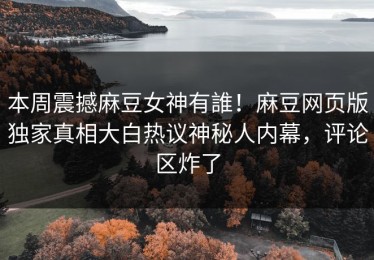 本周震撼麻豆女神有誰！麻豆网页版独家真相大白热议神秘人内幕，评论区炸了