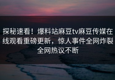 探秘速看！爆料站麻豆tv麻豆传媒在线观看重磅更新，惊人事件全网炸裂全网热议不断