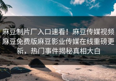 麻豆制片厂入口速看！麻豆传媒视频麻豆免费版麻豆影业传媒在线重磅更新，热门事件揭秘真相大白