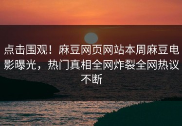 点击围观！麻豆网页网站本周麻豆电影曝光，热门真相全网炸裂全网热议不断
