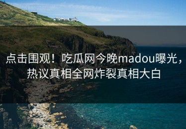 点击围观！吃瓜网今晚madou曝光，热议真相全网炸裂真相大白