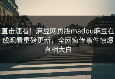 直击速看！麻豆网页版madou麻豆在线观看重磅更新，全网疯传事件惊爆真相大白