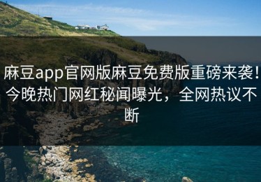 麻豆app官网版麻豆免费版重磅来袭！今晚热门网红秘闻曝光，全网热议不断