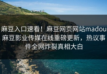 麻豆入口速看！麻豆网页网站madou麻豆影业传媒在线重磅更新，热议事件全网炸裂真相大白