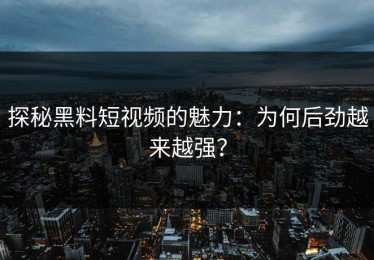 探秘黑料短视频的魅力：为何后劲越来越强？
