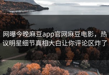 网曝今晚麻豆app官网麻豆电影，热议明星细节真相大白让你评论区炸了
