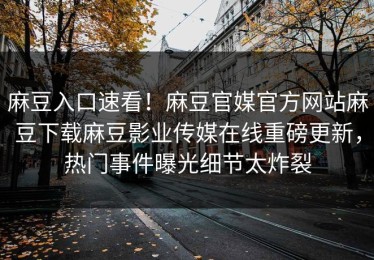 麻豆入口速看！麻豆官媒官方网站麻豆下载麻豆影业传媒在线重磅更新，热门事件曝光细节太炸裂