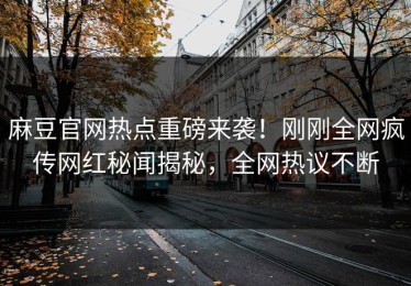 麻豆官网热点重磅来袭！刚刚全网疯传网红秘闻揭秘，全网热议不断