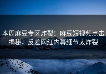 本周麻豆专区炸裂！麻豆短视频点击揭秘，反差网红内幕细节太炸裂