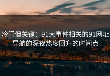 冷门但关键：91大事件相关的91网址导航的深夜热度回升的时间点