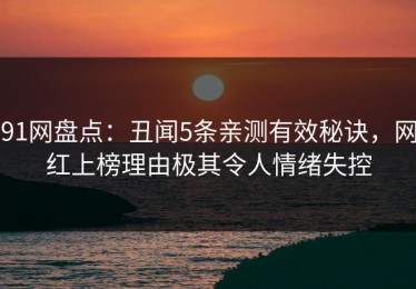 91网盘点：丑闻5条亲测有效秘诀，网红上榜理由极其令人情绪失控