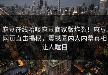 麻豆在线哈喽麻豆商家版炸裂！麻豆网页直击揭秘，震撼圈内人内幕真相让人瞠目