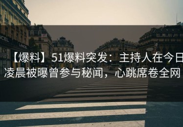 【爆料】51爆料突发：主持人在今日凌晨被曝曾参与秘闻，心跳席卷全网