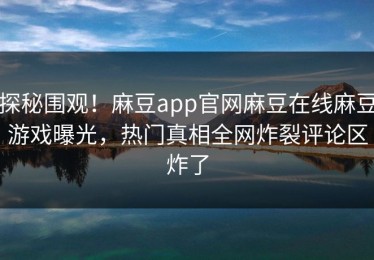 探秘围观！麻豆app官网麻豆在线麻豆游戏曝光，热门真相全网炸裂评论区炸了