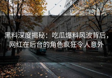 黑料深度揭秘：吃瓜爆料风波背后，网红在后台的角色疯狂令人意外