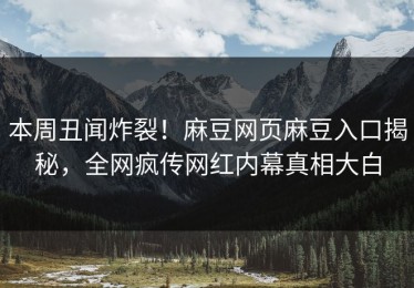 本周丑闻炸裂！麻豆网页麻豆入口揭秘，全网疯传网红内幕真相大白