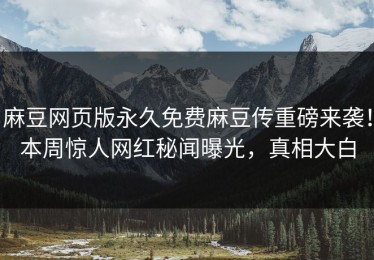 麻豆网页版永久免费麻豆传重磅来袭！本周惊人网红秘闻曝光，真相大白