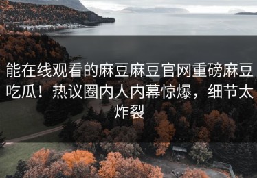 能在线观看的麻豆麻豆官网重磅麻豆吃瓜！热议圈内人内幕惊爆，细节太炸裂