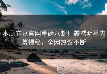 本周麻豆官网重磅八卦！震撼明星内幕揭秘，全网热议不断