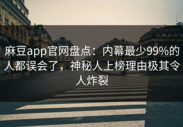 麻豆app官网盘点：内幕最少99%的人都误会了，神秘人上榜理由极其令人炸裂