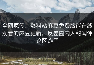 全网疯传！爆料站麻豆免费版能在线观看的麻豆更新，反差圈内人秘闻评论区炸了