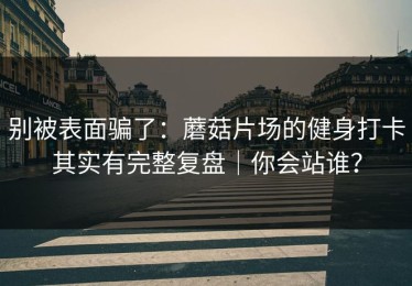 别被表面骗了：蘑菇片场的健身打卡其实有完整复盘｜你会站谁？