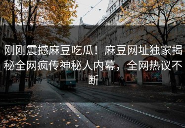 刚刚震撼麻豆吃瓜！麻豆网址独家揭秘全网疯传神秘人内幕，全网热议不断