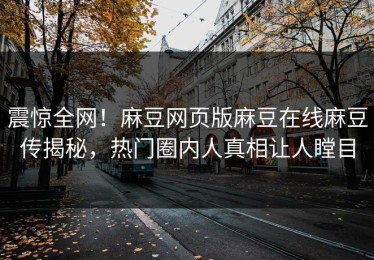 震惊全网！麻豆网页版麻豆在线麻豆传揭秘，热门圈内人真相让人瞠目