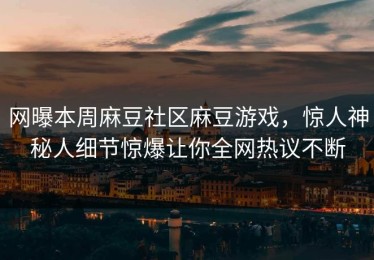 网曝本周麻豆社区麻豆游戏，惊人神秘人细节惊爆让你全网热议不断