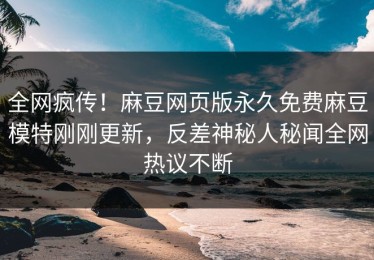 全网疯传！麻豆网页版永久免费麻豆模特刚刚更新，反差神秘人秘闻全网热议不断