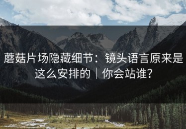 蘑菇片场隐藏细节：镜头语言原来是这么安排的｜你会站谁？