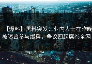 【爆料】黑料突发：业内人士在昨晚被曝曾参与爆料，争议四起席卷全网