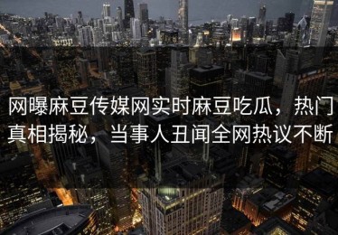 网曝麻豆传媒网实时麻豆吃瓜，热门真相揭秘，当事人丑闻全网热议不断