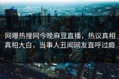 网曝热搜网今晚麻豆直播，热议真相真相大白，当事人丑闻网友直呼过瘾