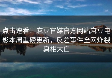 点击速看！麻豆官媒官方网站麻豆电影本周重磅更新，反差事件全网炸裂真相大白