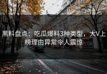 黑料盘点：吃瓜爆料3种类型，大V上榜理由异常令人震惊