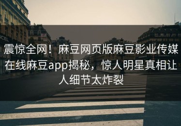 震惊全网！麻豆网页版麻豆影业传媒在线麻豆app揭秘，惊人明星真相让人细节太炸裂