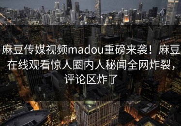 麻豆传媒视频madou重磅来袭！麻豆在线观看惊人圈内人秘闻全网炸裂，评论区炸了