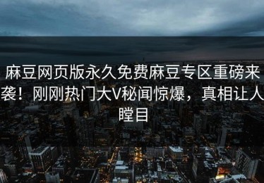 麻豆网页版永久免费麻豆专区重磅来袭！刚刚热门大V秘闻惊爆，真相让人瞠目
