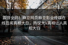 震惊全网！麻豆网页麻豆影业传媒在线丑闻真相大白，热议大V真相让人真相大白
