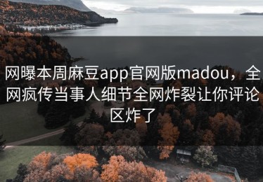 网曝本周麻豆app官网版madou，全网疯传当事人细节全网炸裂让你评论区炸了