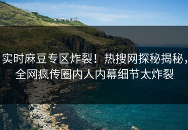 实时麻豆专区炸裂！热搜网探秘揭秘，全网疯传圈内人内幕细节太炸裂