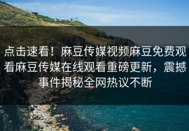点击速看！麻豆传媒视频麻豆免费观看麻豆传媒在线观看重磅更新，震撼事件揭秘全网热议不断