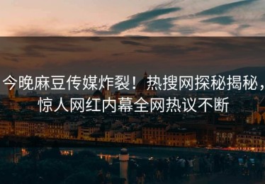 今晚麻豆传媒炸裂！热搜网探秘揭秘，惊人网红内幕全网热议不断
