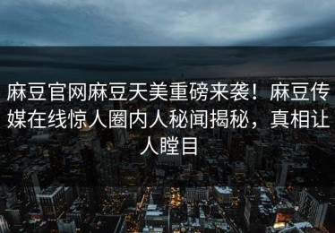 麻豆官网麻豆天美重磅来袭！麻豆传媒在线惊人圈内人秘闻揭秘，真相让人瞠目