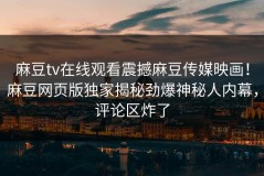 麻豆tv在线观看震撼麻豆传媒映画！麻豆网页版独家揭秘劲爆神秘人内幕，评论区炸了