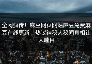 全网疯传！麻豆网页网站麻豆免费麻豆在线更新，热议神秘人秘闻真相让人瞠目
